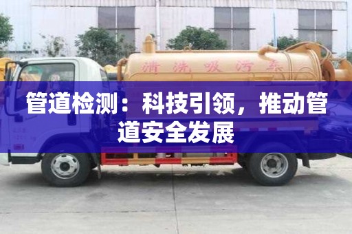 管道檢測(cè):科技引領(lǐng),推動(dòng)管道安全發(fā)展 管道檢測(cè):科技引領(lǐng),推動(dòng)管道安全發(fā)展