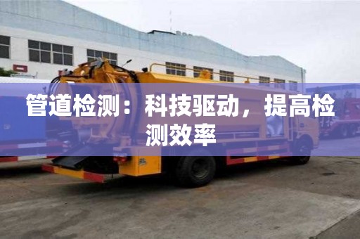 管道檢測:科技驅動,提高檢測效率 管道檢測:科技驅動,提高檢測效率