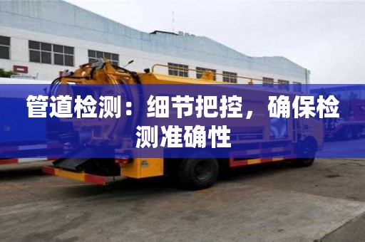 管道檢測:細節把控,確保檢測準確性 管道檢測:細節把控,確保檢測準確性