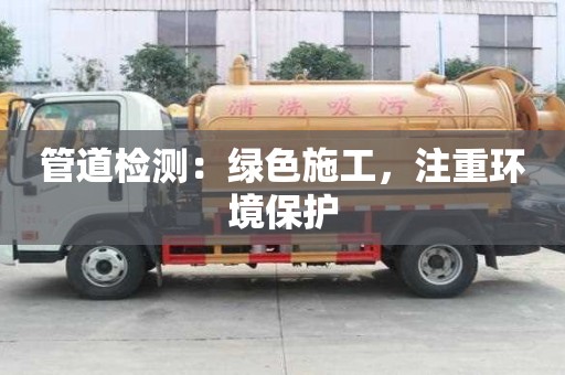 管道檢測(cè)：綠色施工，注重環(huán)境保護(hù)