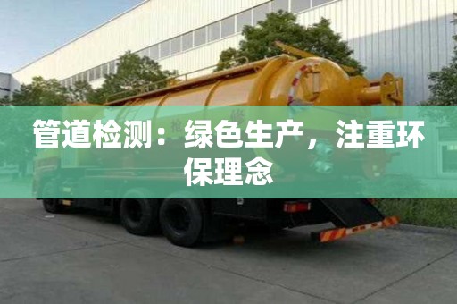 管道檢測:綠色生產,注重環保理念 管道檢測:綠色生產,注重環保理念