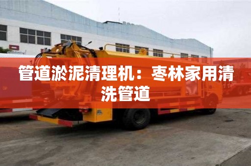 管道淤泥清理機：棗林家用清洗管道