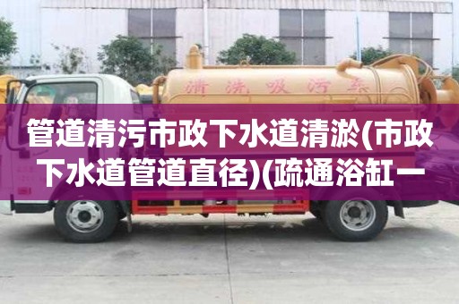 管道清污市政下水道清淤(市政下水道管道直徑)(疏通浴缸一般要多少錢) 管道清污市政下水道清淤(市政下水道管道直徑)(疏通浴缸一般要多少錢)