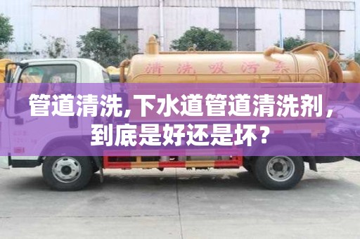 管道清洗,下水道管道清洗劑，到底是好還是壞？