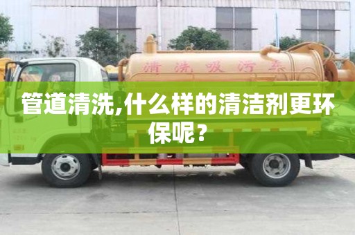 管道清洗,什么樣的清潔劑更環保呢？
