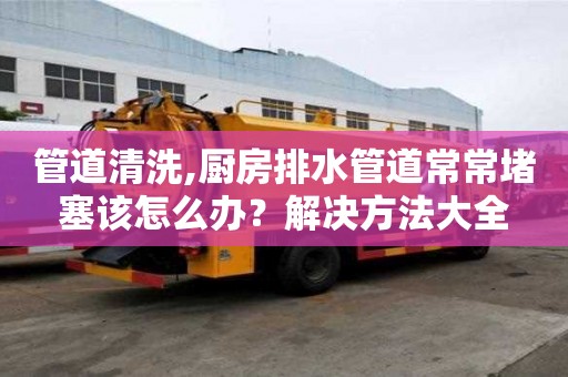 管道清洗,廚房排水管道常常堵塞該怎么辦？解決方法大全