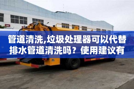 管道清洗,垃圾處理器可以代替排水管道清洗嗎？使用建議有哪些？