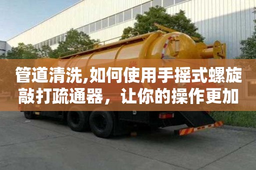 管道清洗,如何使用手搖式螺旋敲打疏通器，讓你的操作更加方便
