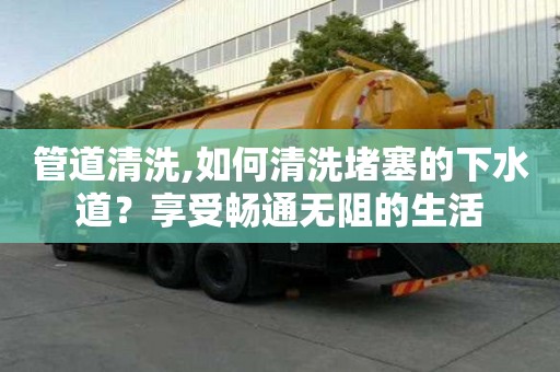 管道清洗,如何清洗堵塞的下水道？享受暢通無阻的生活