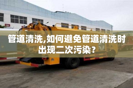 管道清洗,如何避免管道清洗時出現(xiàn)二次污染？