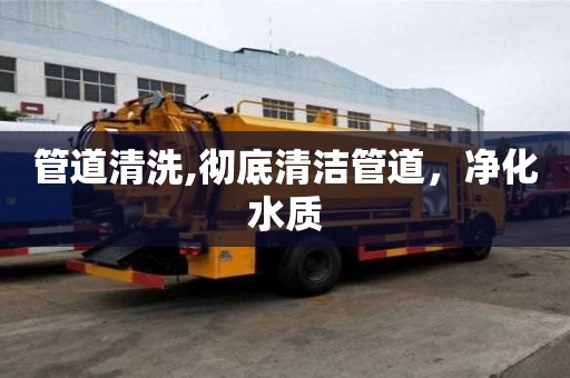 管道清洗,徹底清潔管道，凈化水質