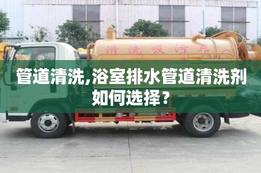管道清洗,浴室排水管道清洗劑如何選擇？