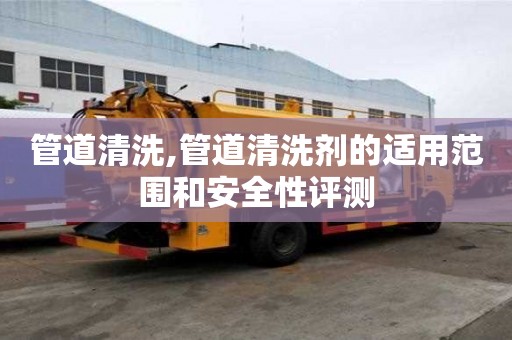 管道清洗,管道清洗劑的適用范圍和安全性評測