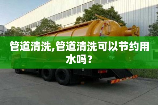 管道清洗,管道清洗可以節(jié)約用水嗎？