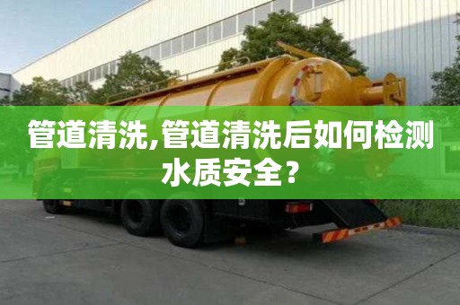管道清洗,管道清洗后如何檢測水質安全？