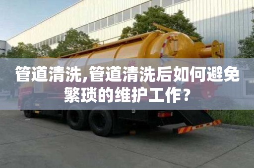 管道清洗,管道清洗后如何避免繁瑣的維護(hù)工作？