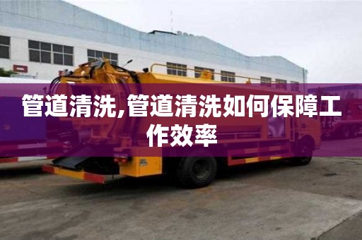 管道清洗,管道清洗如何保障工作效率