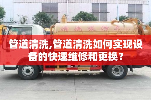 管道清洗,管道清洗如何實現設備的快速維修和更換？