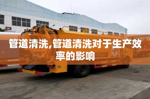 管道清洗,管道清洗對于生產效率的影響
