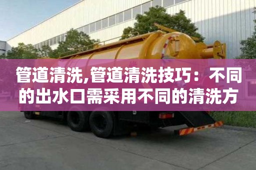 管道清洗,管道清洗技巧：不同的出水口需采用不同的清洗方式