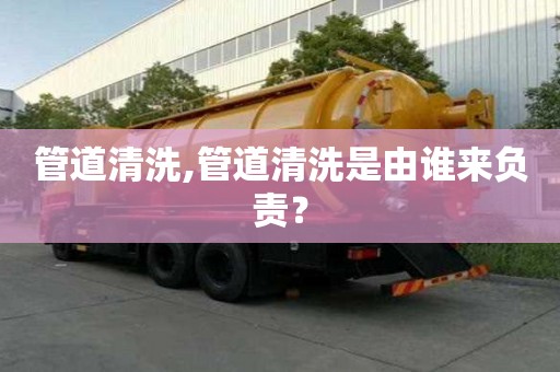 管道清洗,管道清洗是由誰來負(fù)責(zé)？