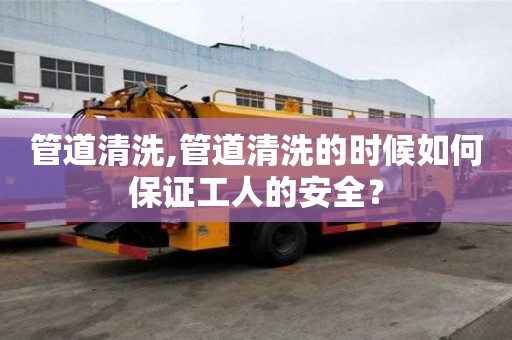 管道清洗,管道清洗的時(shí)候如何保證工人的安全？