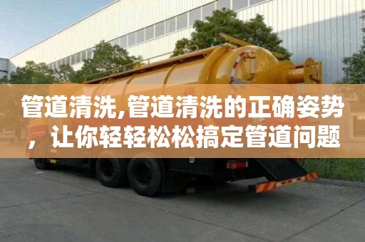 管道清洗,管道清洗的正確姿勢，讓你輕輕松松搞定管道問題