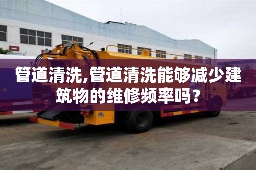 管道清洗,管道清洗能夠減少建筑物的維修頻率嗎？