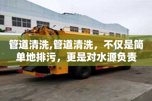 管道清洗,管道清洗，不僅是簡(jiǎn)單地排污，更是對(duì)水源負(fù)責(zé)