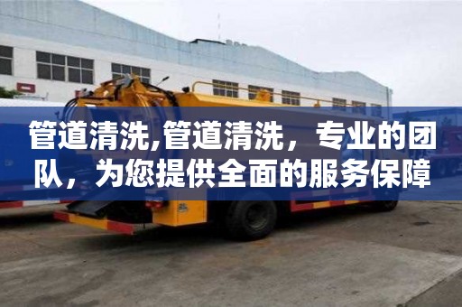 管道清洗,管道清洗，專業(yè)的團隊，為您提供全面的服務(wù)保障