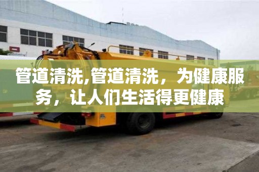 管道清洗,管道清洗，為健康服務，讓人們生活得更健康