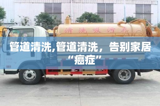 管道清洗,管道清洗，告別家居“癌癥”