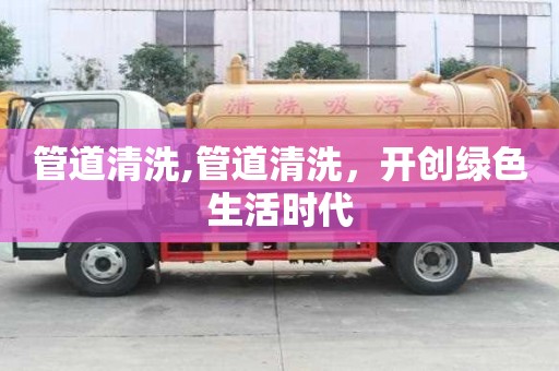 管道清洗,管道清洗，開創綠色生活時代