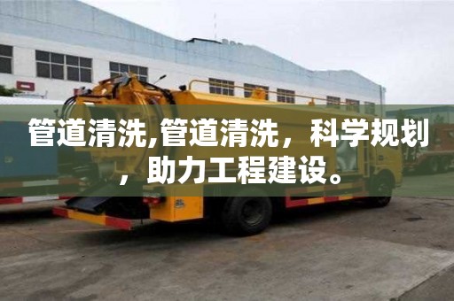 管道清洗,管道清洗，科學規劃，助力工程建設。