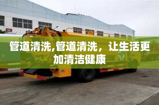 管道清洗,管道清洗，讓生活更加清潔健康
