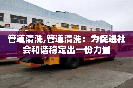 管道清洗,管道清洗：為促進(jìn)社會(huì)和諧穩(wěn)定出一份力量