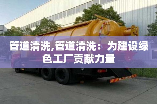 管道清洗,管道清洗：為建設綠色工廠貢獻力量