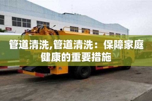 管道清洗,管道清洗：保障家庭健康的重要措施