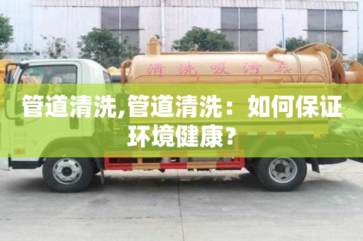 管道清洗,管道清洗：如何保證環境健康？