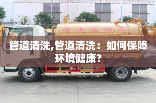 管道清洗,管道清洗：如何保障環(huán)境健康？