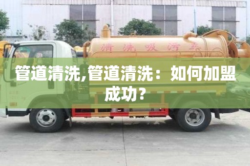 管道清洗,管道清洗：如何加盟成功？