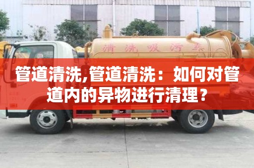 管道清洗,管道清洗：如何對管道內的異物進行清理？
