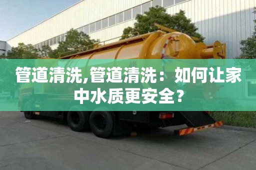 管道清洗,管道清洗：如何讓家中水質更安全？
