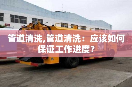 管道清洗,管道清洗：應該如何保證工作進度？