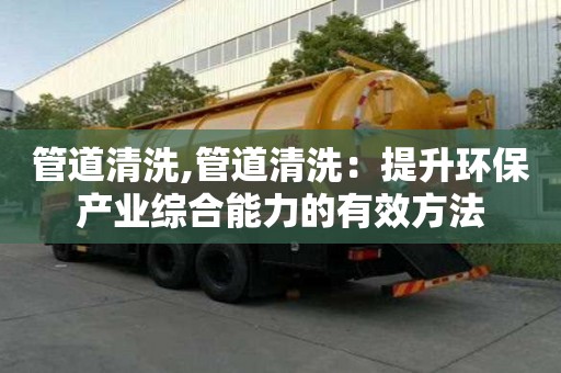 管道清洗,管道清洗：提升環(huán)保產(chǎn)業(yè)綜合能力的有效方法