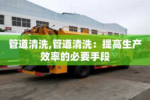 管道清洗,管道清洗：提高生產效率的必要手段