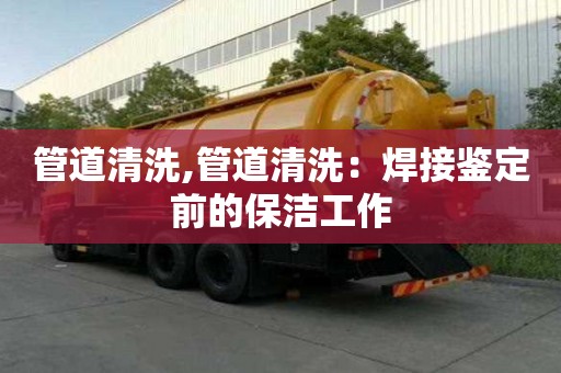 管道清洗,管道清洗：焊接鑒定前的保潔工作