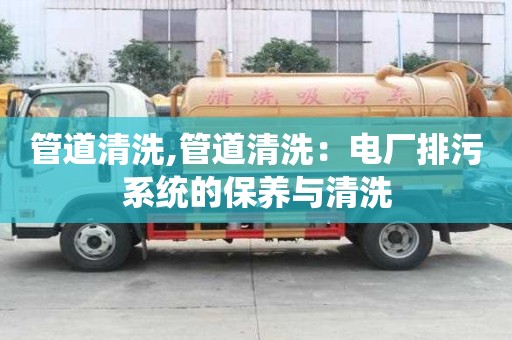 管道清洗,管道清洗：電廠排污系統(tǒng)的保養(yǎng)與清洗