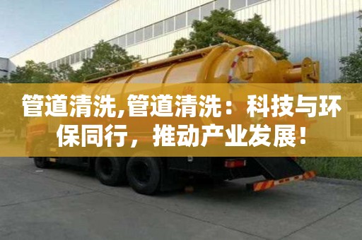 管道清洗,管道清洗：科技與環保同行，推動產業發展！