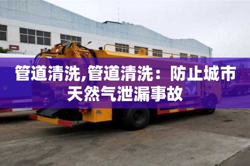 管道清洗,管道清洗：防止城市天然氣泄漏事故